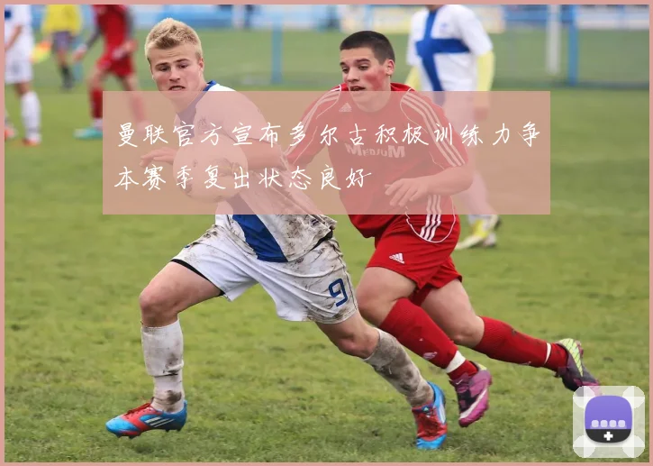 曼联官方宣布多尔古积极训练力争本赛季复出状态良好
