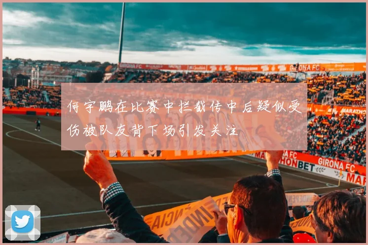 何宇鹏在比赛中拦截传中后疑似受伤被队友背下场引发关注